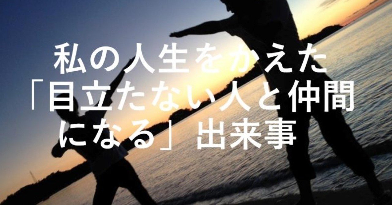 私の人生をかえた 目立たない人と仲間になる 出来事 小川 みのる Note 私の人生をかえた 目立たない人と仲間になる 出来事 小川 みのる Note