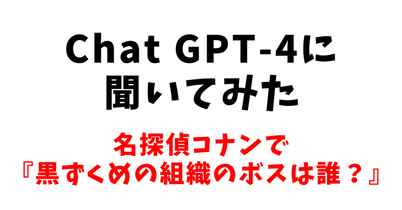 Chat GPT-4に聞いてみた【名探偵コナンの黒ずくめの組織のボスは誰？】