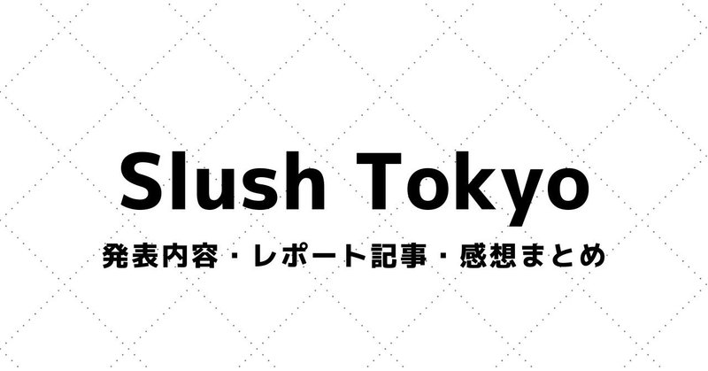 【Slush Tokyo / Slush Asia】講演動画・参加レポート・感想まとめ（2015～）