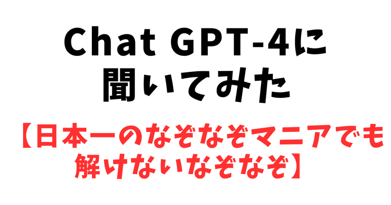 Chat GPT-4に【日本一のなぞなぞマニアでも解けないなぞなぞ】を聞いてみた