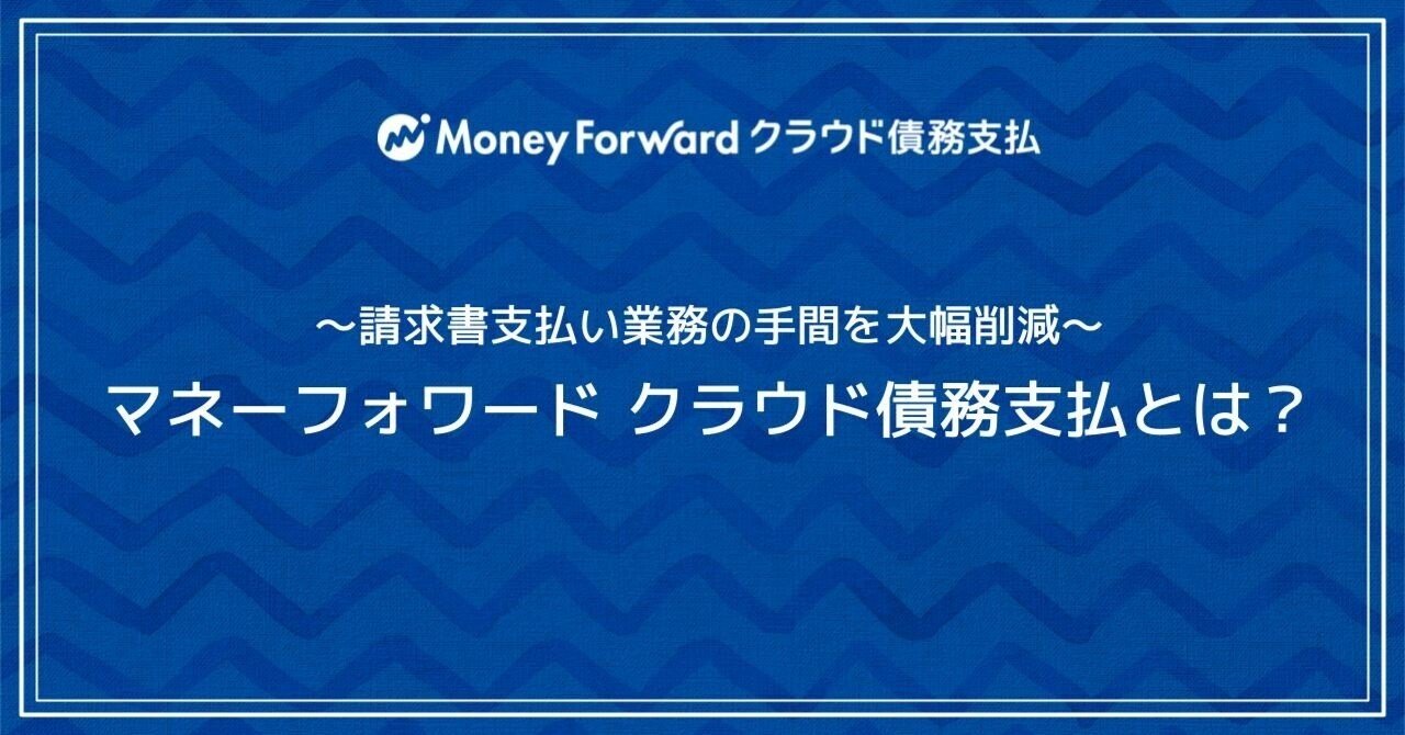 請求書支払い業務の手間を大幅削減～『マネーフォワード クラウド債務支払』とは？｜経理財務領域@マネーフォワード クラウド