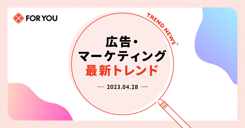 【今週はコレ知っとけ！】広告・マーケティング最新トレンド（2023/4/28)
