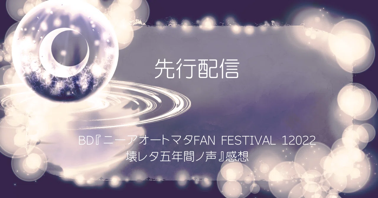 BD『ニーアオートマタFAN FESTIVAL 12022 壊レタ五年間ノ声』感想｜織人文