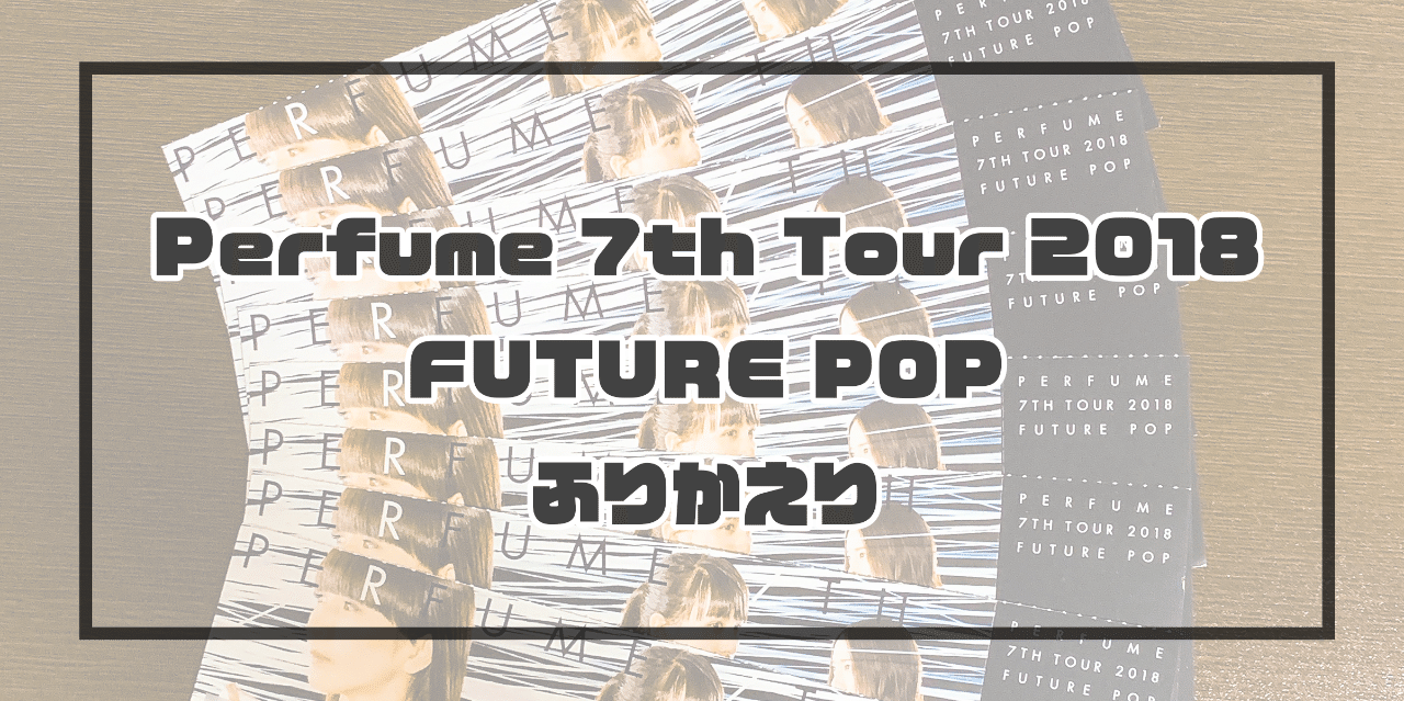 Perfume 7th Tour 2018 FUTURE POP振り返り｜Pittan
