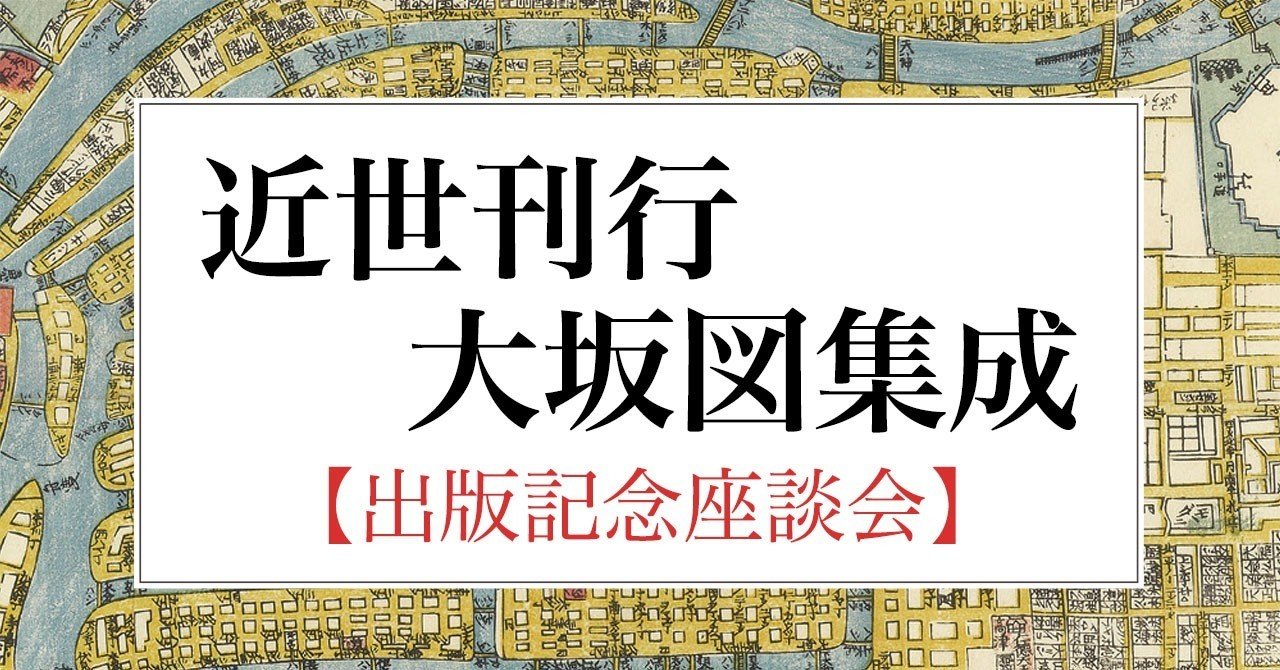最新の刊行大坂図研究!出版記念座談会『近世刊行大坂図集成』|創元社