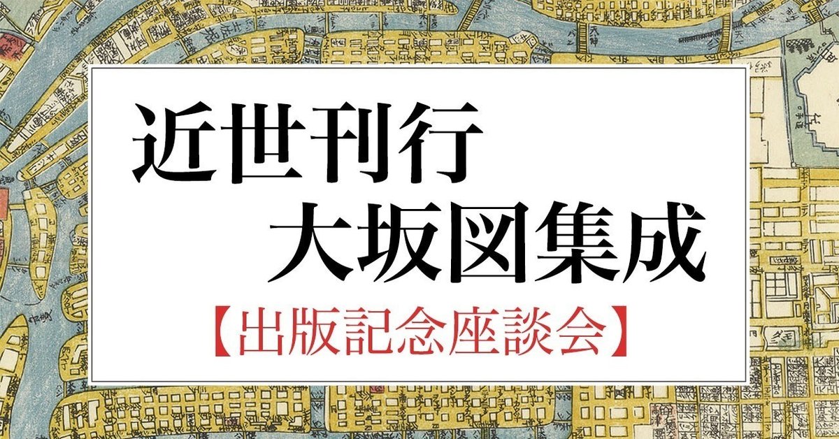 最新の刊行大坂図研究!出版記念座談会『近世刊行大坂図集成 最新の刊行大坂図研究!出版記念座談会『近世刊行大坂図集成