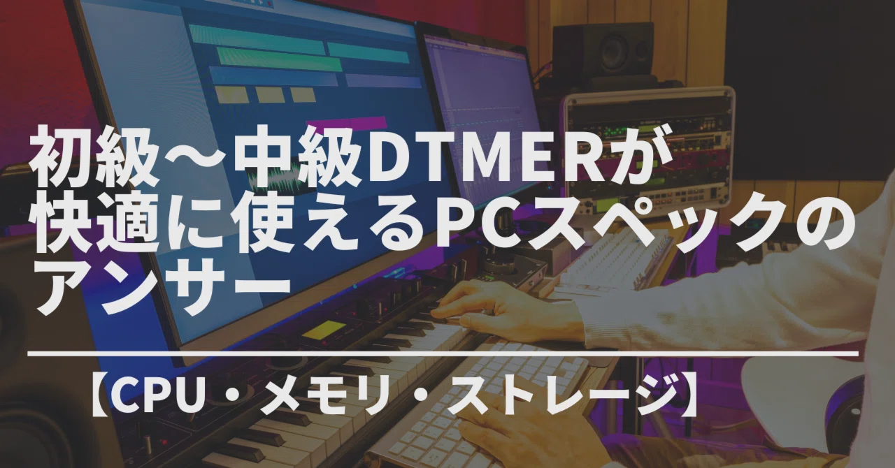 CPU・メモリ・ストレージ】初級〜中級DTMerが快適に使えるPCスペックの