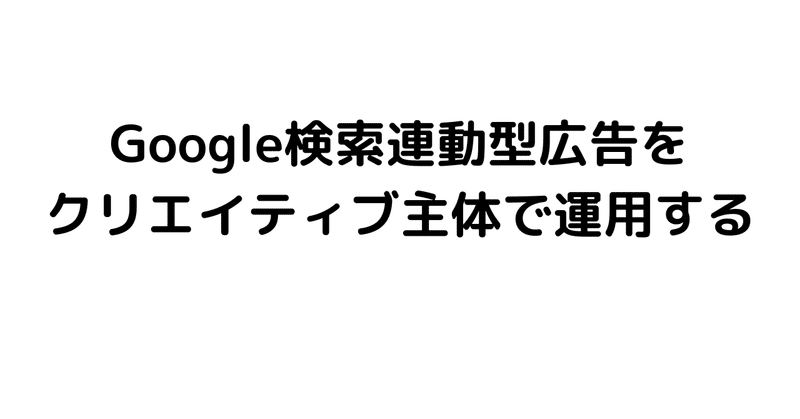 Google検索連動型広告をクリエイティブ主体で運用する