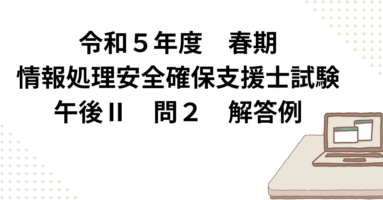 令和5年度 春期 情報処理安全確保支援士試験 午後Ⅱ 問2 解答例｜まさ