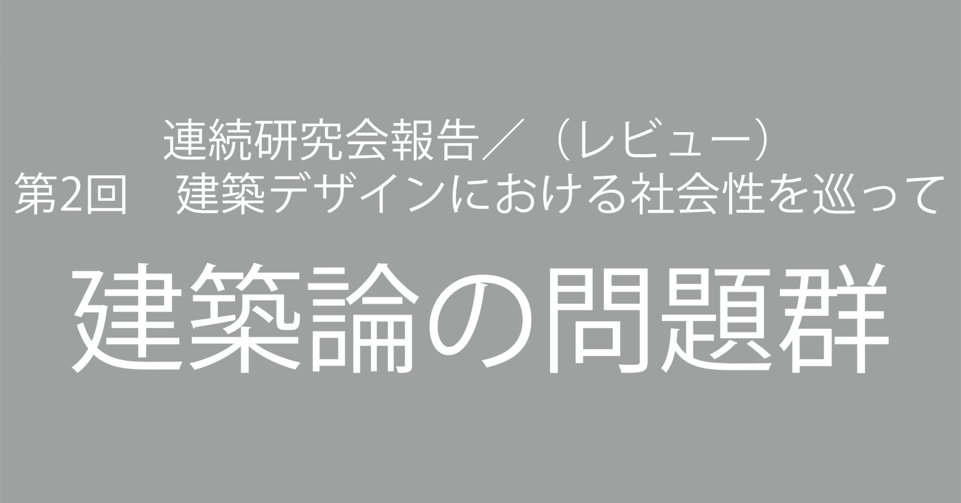 連続研究会報告/(レビュー) 第2回 建築デザインにおける社会性を