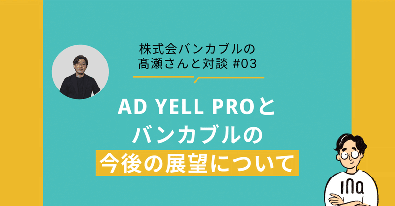 広告費の分割・後払いサービス「AD YELL」を展開する株式会社バンカブルの髙瀬さんと対談 #3 AD YELL PROとバンカブルの今後の展望について