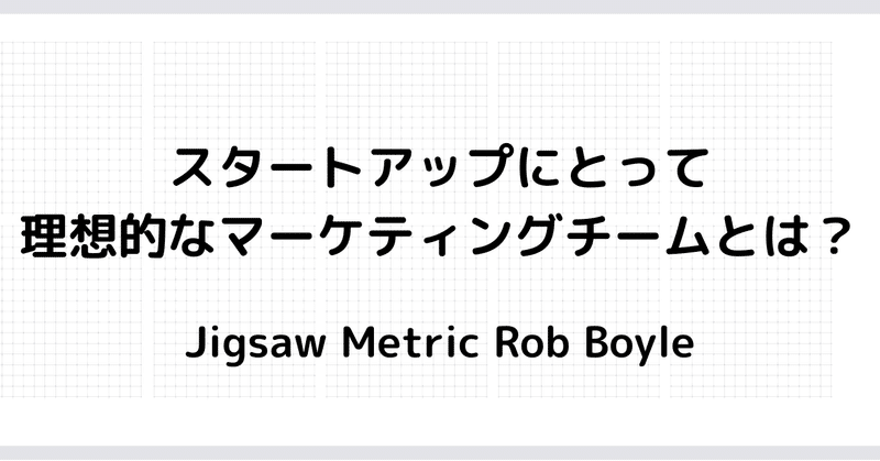 スタートアップにとって理想的なマーケティングチームとは？by Jigsaw Metric Rob Boyle