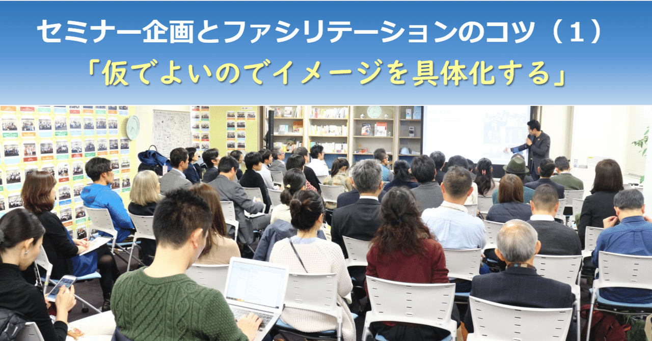 セミナー企画とファシリテーションのコツ１：「仮でよいのでイメージを具体化する」