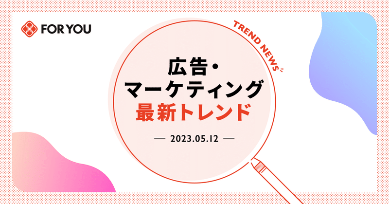 【今週はコレ知っとけ！】広告・マーケティング最新トレンド（2023/5/12)