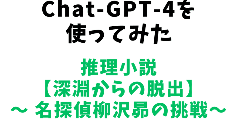 Chat GPT-4を使ってみた【推理小説「深淵からの脱出 - 名探偵柳沢昴の挑戦」】