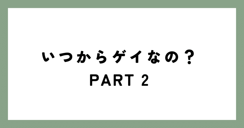 いつからゲイなの？ PART 2