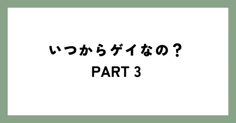 いつからゲイなの？ PART3（終）