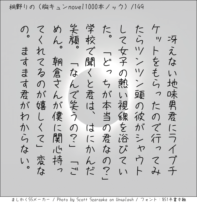 ‪冴えない地味男君にライブチケットをもらったので行ってみたらツンツン頭の彼がシャウトして女子の熱い視線を浴びていた。「どっちが本当の君なの？」学校で聞くと君は、はにかんだ笑顔。「なんで笑うの？」「ごめん。朝倉さんが僕に関心持ってくれてるのが嬉しくて」変なの。ますます君がわからない。‬ #140字SS #140字小説 #短編小説 #ショートショート #超ショートショート #短編 #恋愛 #恋愛小説 
#恋愛物語 #胸キュンnovel1000本ノック #胸キュン #恋物語 #日記 #小説