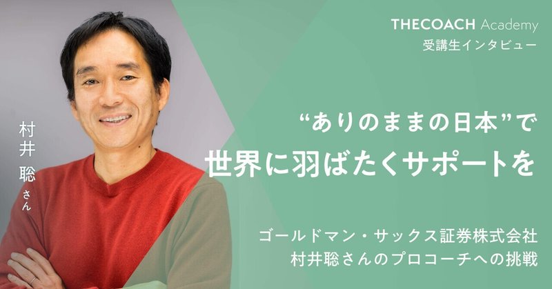 “ありのままの日本”で、世界に羽ばたくサポートを。ゴールドマン・サックス証券株式会社・村井聡さんのプロコーチへの挑戦