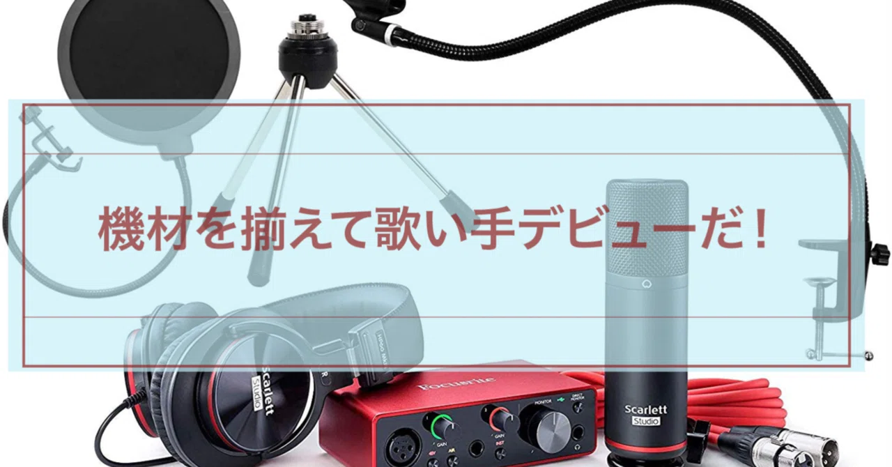 歌い手準備中必見】何を集めていいか分からない方。機材を備えて自分の 