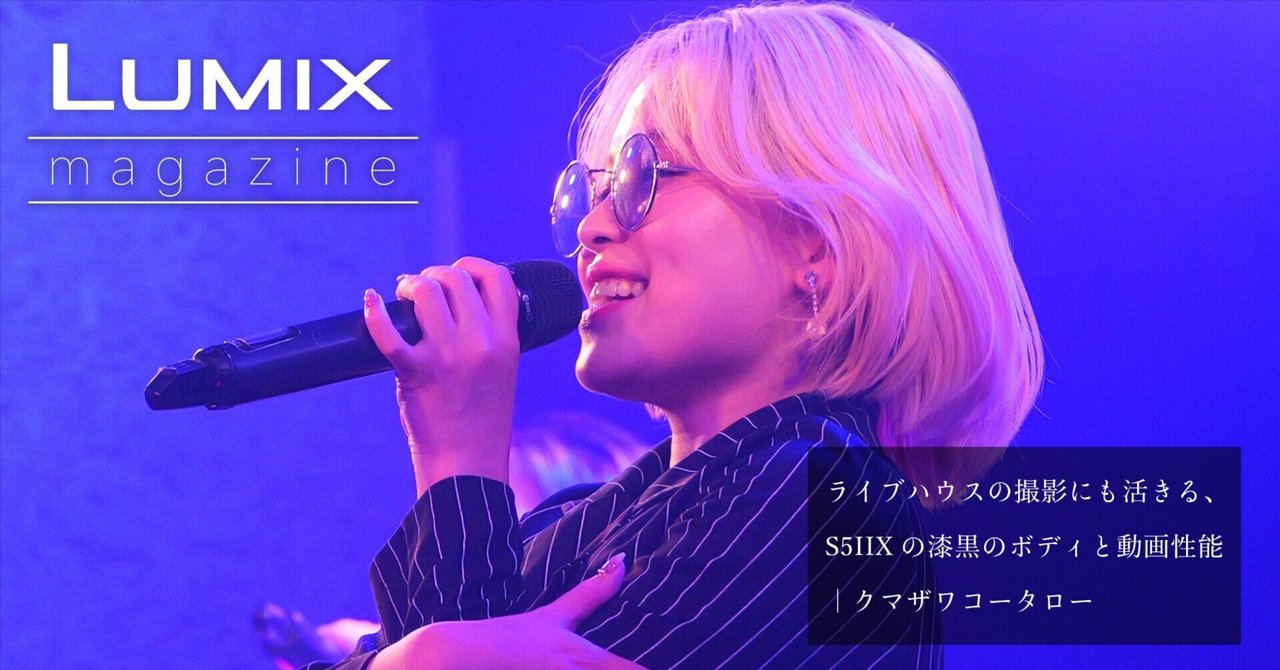 ライブハウスの撮影にも活きる、S5IIXの漆黒のボディと動画性能｜クマザワコータロー｜LUMIX Magazine