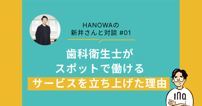 【HANOWA(ハノワ)の新井さんと対談#01】歯科衛生士がスポットで働けるサービスを立ち上げた理由
