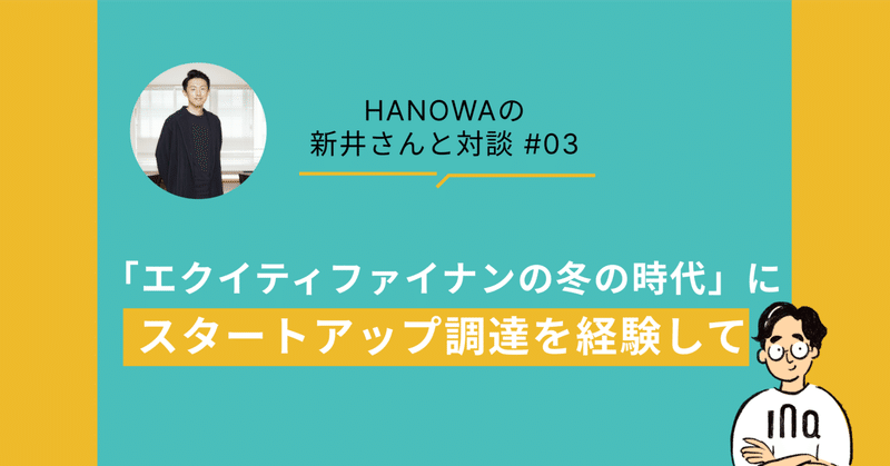 【HANOWA(ハノワ)の新井さんと対談#03】2019〜2023年の「エクイティファイナンスの冬の時代」にスタートアップ調達を経験して