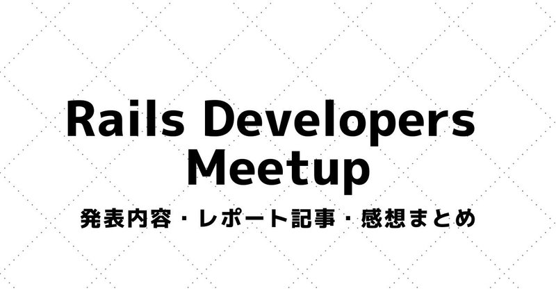 【Rails Developers Meetup】講演資料・参加レポート・感想まとめ（2017～）