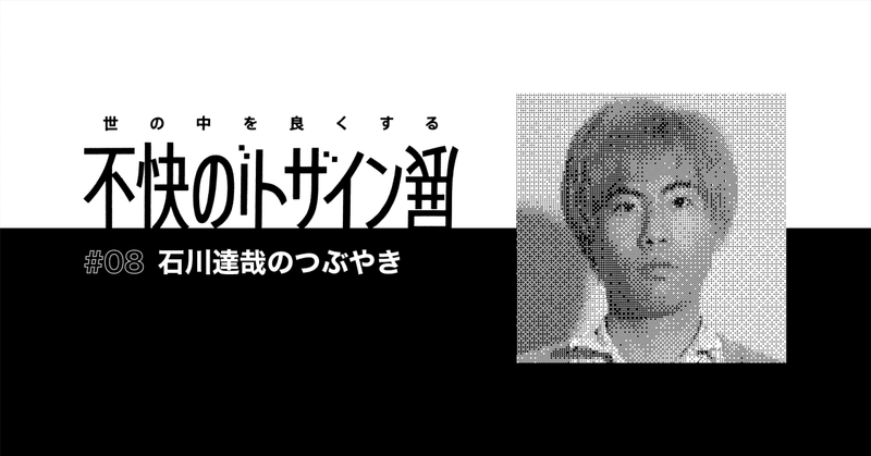 「世の中を良くする不快のデザイン展」を終えて #08 エンジニア・石川達哉のつぶやき