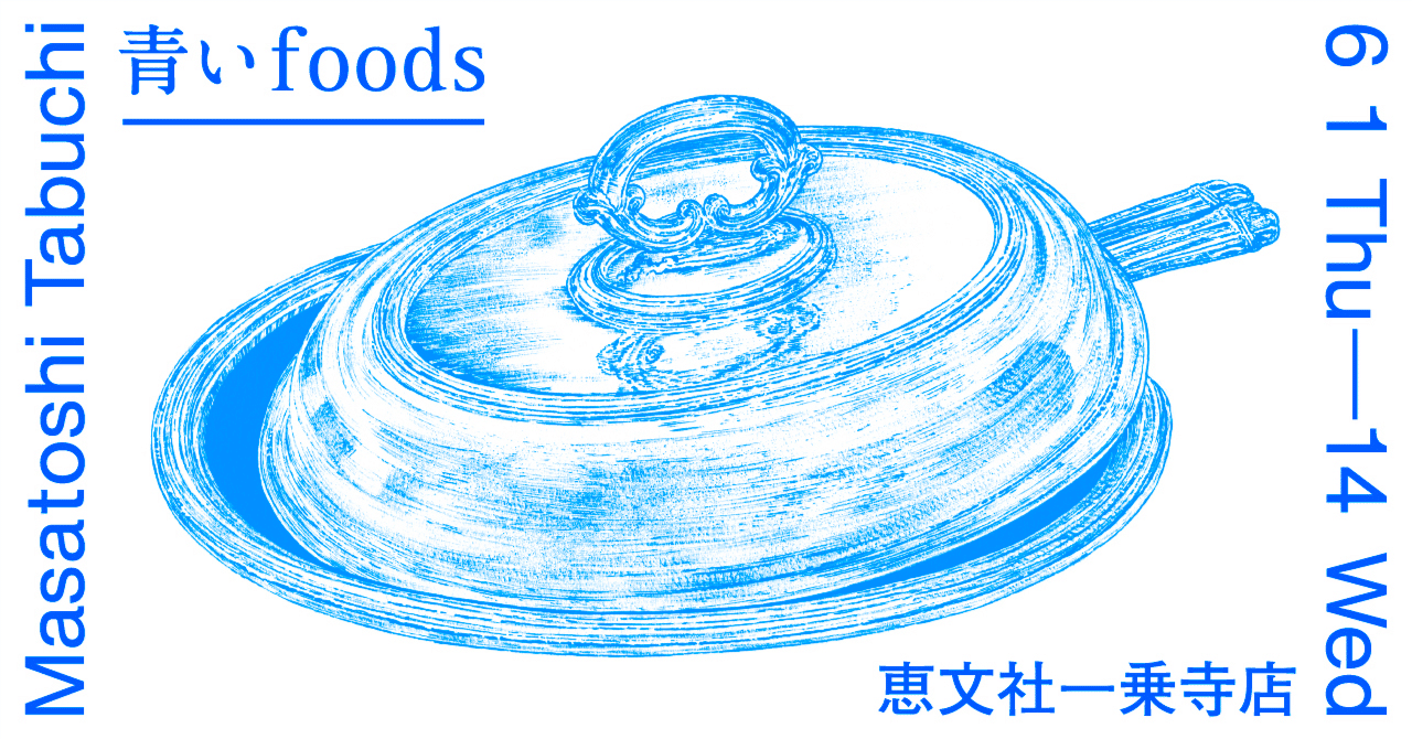 6月1日-6月14日｜Masatoshi Tabuchi Exhibition 「青いFoods」｜恵文社