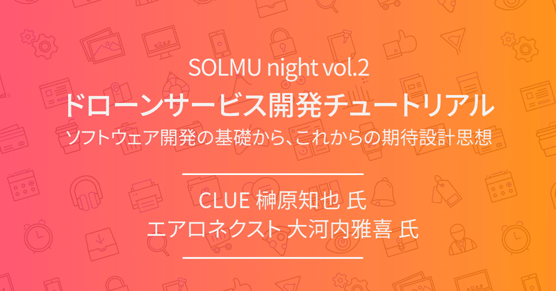 ドローン開発を志すエンジニアへのチュートリアル！ソフトとハードから見るドローン産業の現在地
〜 #SOLMU night vol.2 レポート〜