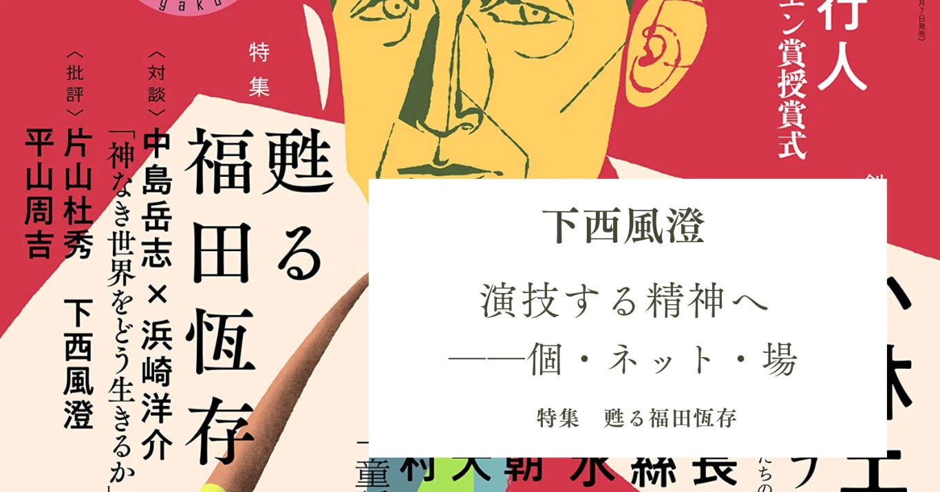 特集 甦る福田恆存】下西風澄｜演技する精神へ――個・ネット・場｜文學界