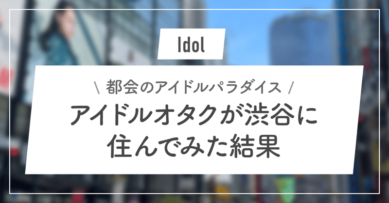 【都会のアイドルパラダイス】アイドルオタクが渋谷に住んでみた結果