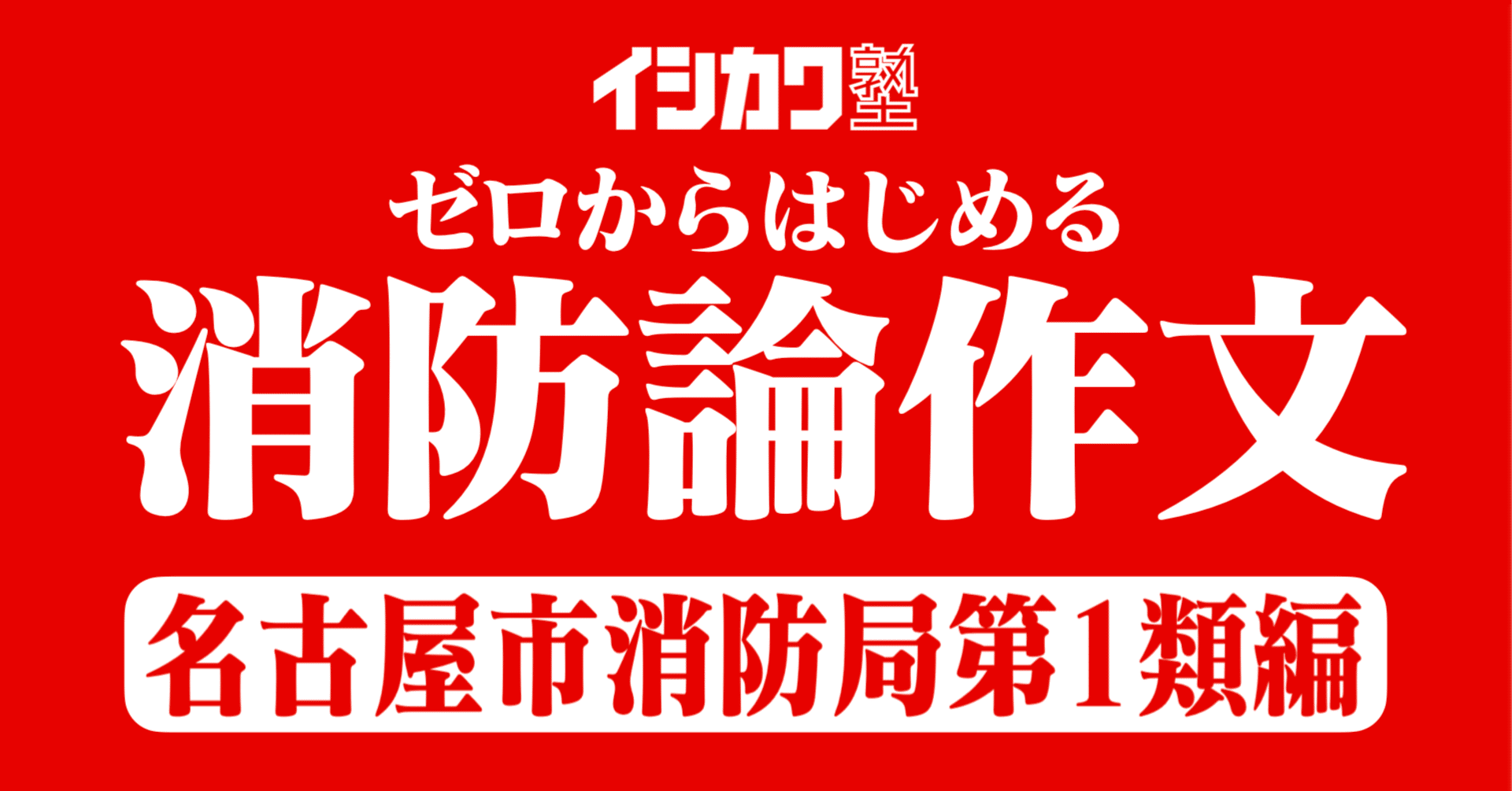 名古屋市消防局大卒区分の小論文】過去問・模範解答例文集【ゼロからはじめる消防論作文 / 消防官採用試験対策】｜イシカワ塾｜公務員試験対策