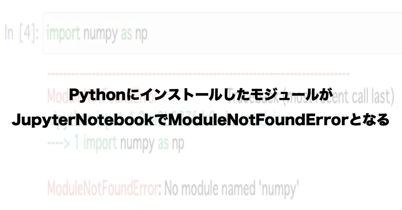PythonにインストールしたモジュールがJupyterNotebookでModuleNotFoundErrorとなる。|t.a.k.a