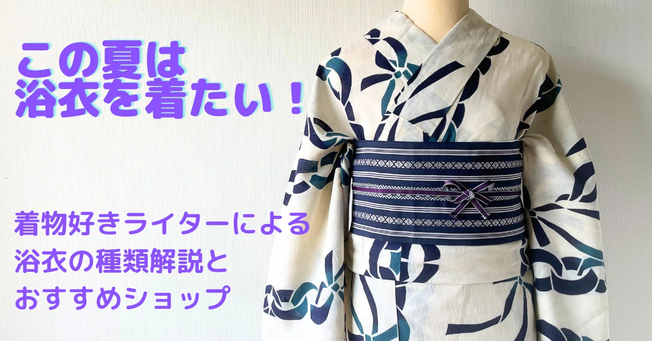 今年は浴衣が着たい！ 今さら聞けない浴衣の種類をざっくり解説｜KIRACO