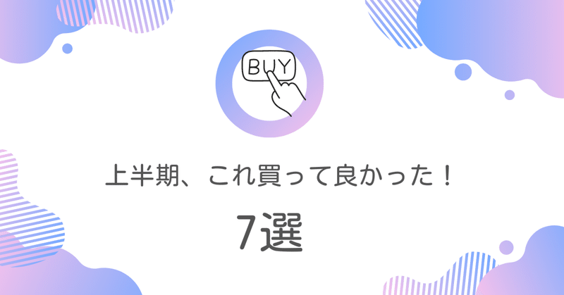 上半期、買って良かったもの7選。QOLをグイっと上げてくれたモノたち。