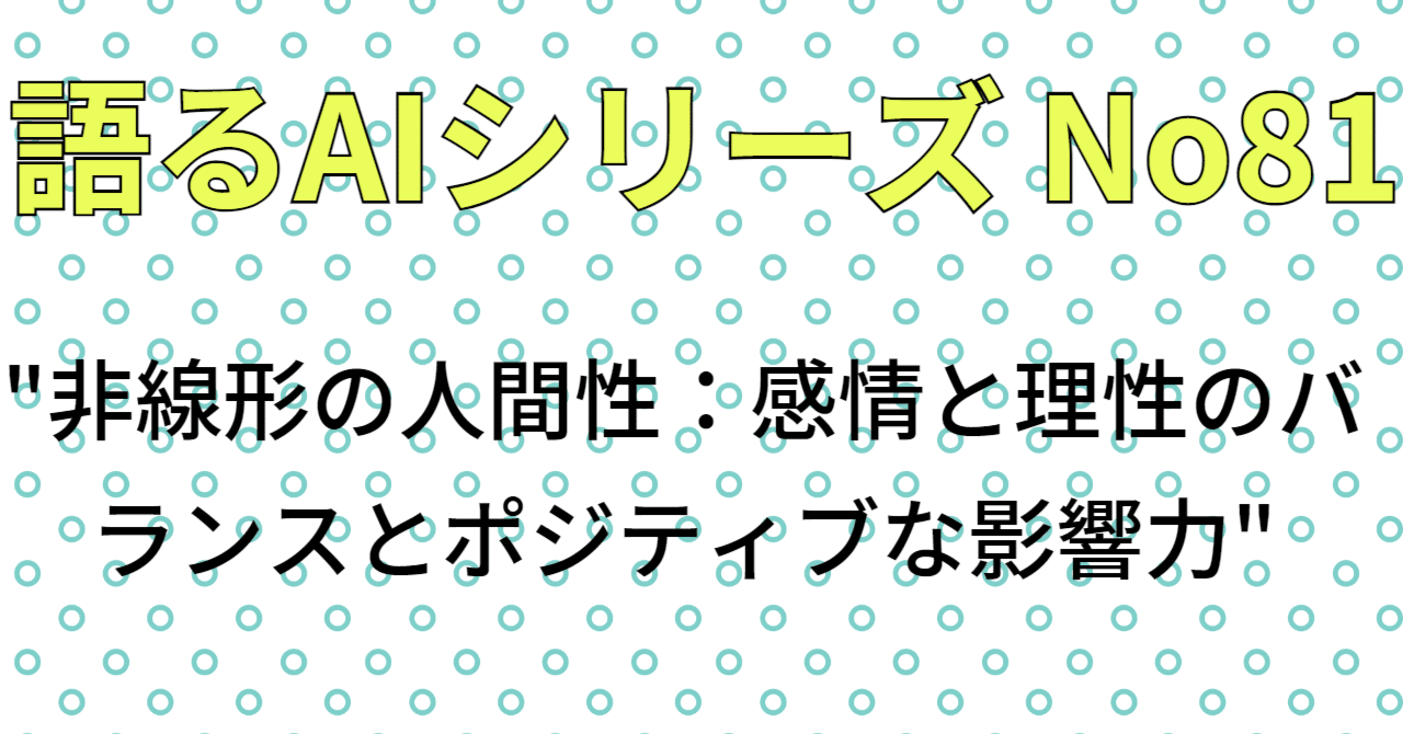 (2023年6/19)語るAI シリーズ No81"非線形の人間性:感情と理性のバランスとポジティブな影響力"