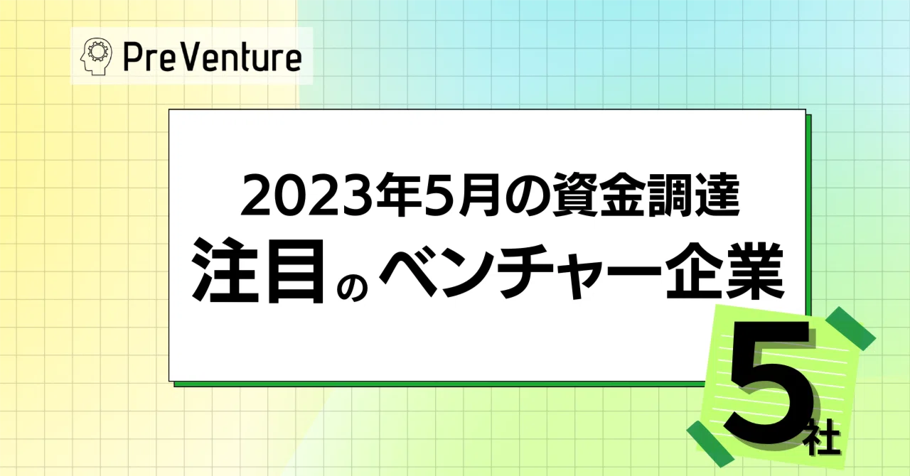 【必見】2023年5月に資金調達を実施！！注目のベンチャー企業5社をご紹介します！｜PreVenture編集部