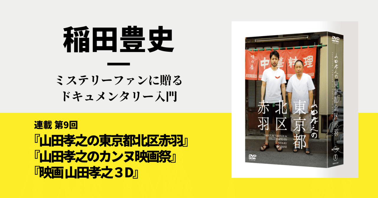 『山田孝之の東京都北区赤羽』『山田孝之のカンヌ映画祭』『映画 山田孝之３D』｜稲田豊史・ミステリーファンに贈るドキュメンタリー入門【第9回】