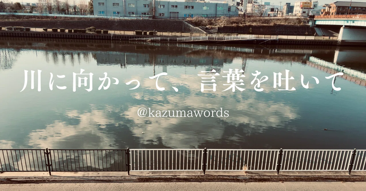 川に向かって、言葉を吐いて」 ｜kazumawords