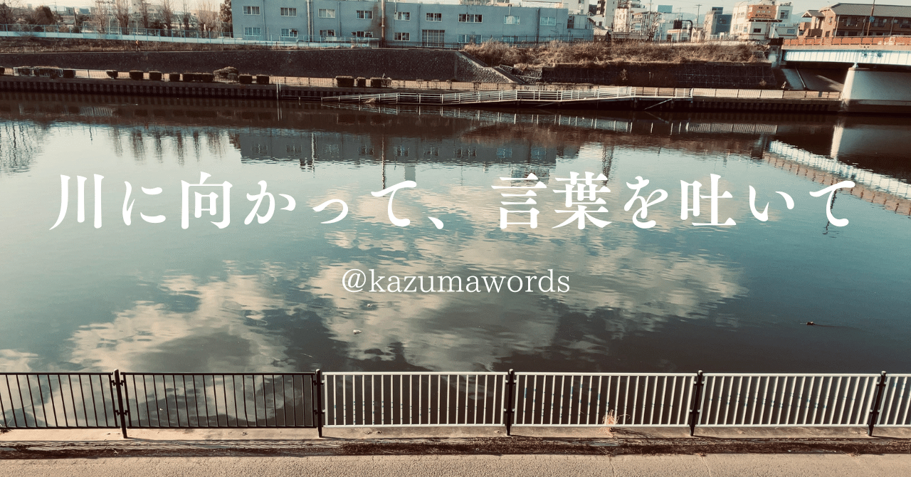 川に向かって、言葉を吐いて」 ｜kazumawords.