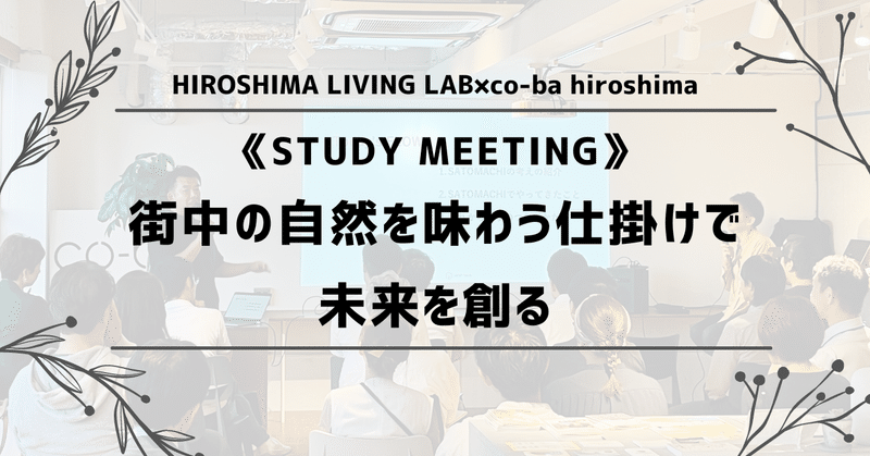 【 イベントレポート】HIROSHIMA LIVING LAB×co-ba hiroshimaコラボイベントSTUDY MEETING【街中の自然を味わう仕掛けで未来を創る】