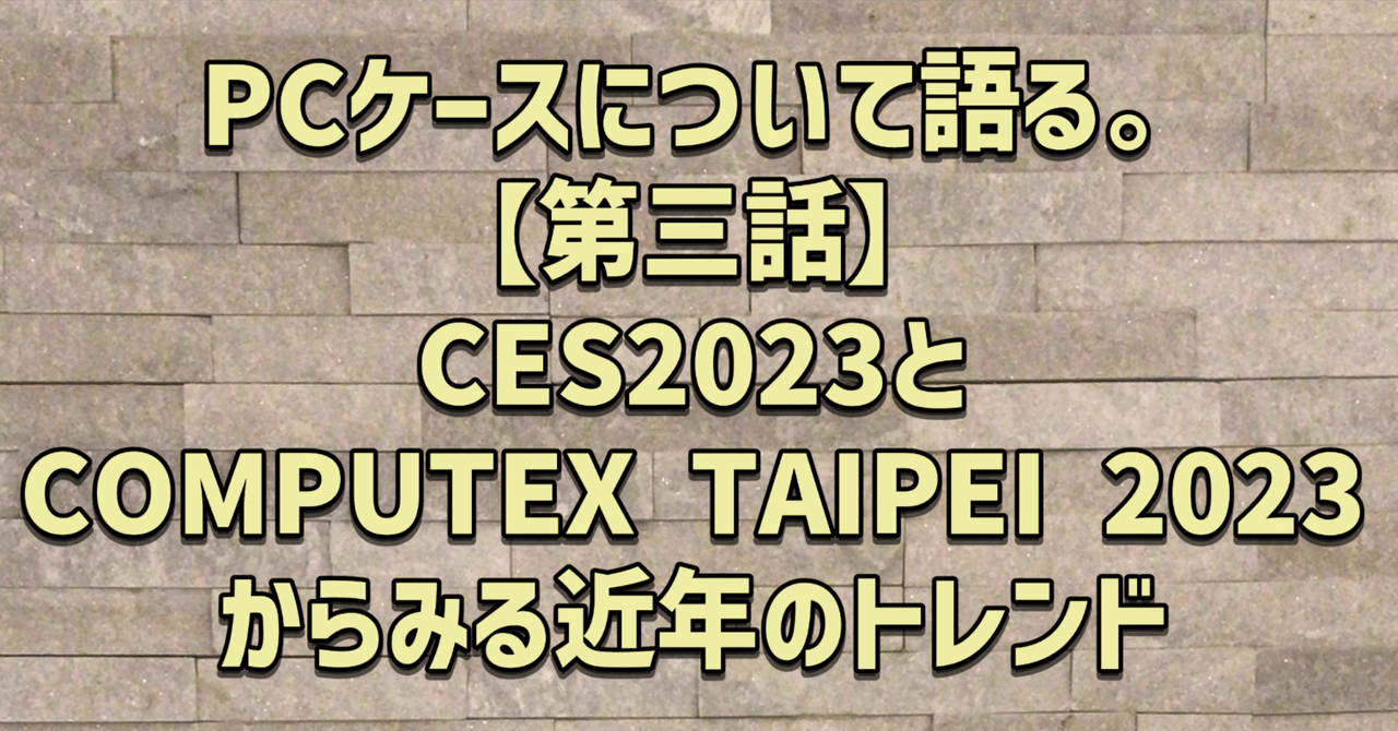 PCケースについて語る。【第三話】CES2023とCOMPUTEX TAIPEI
