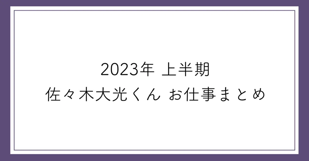 2023年上半期 佐々木大光くんお仕事まとめ｜ぽこ