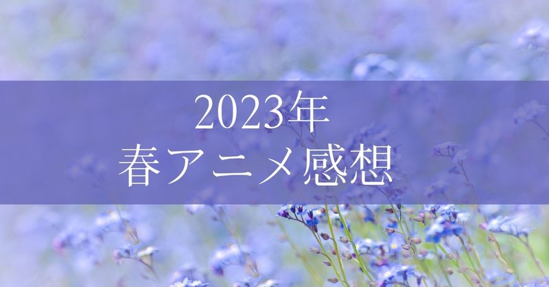 【2023年 春アニメ】最後まで視聴した作品の感想まとめ