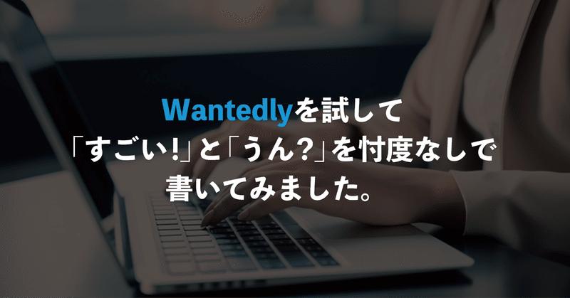 Wantedlyを試して「すごい！」と「うん？」を忖度なしで書いてみました。