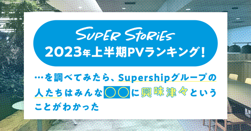 Super Stories 2023年上半期PVランキング！…を調べてみたら、Supershipグループの人たちはみんな◯◯に興味津々ということがわかった