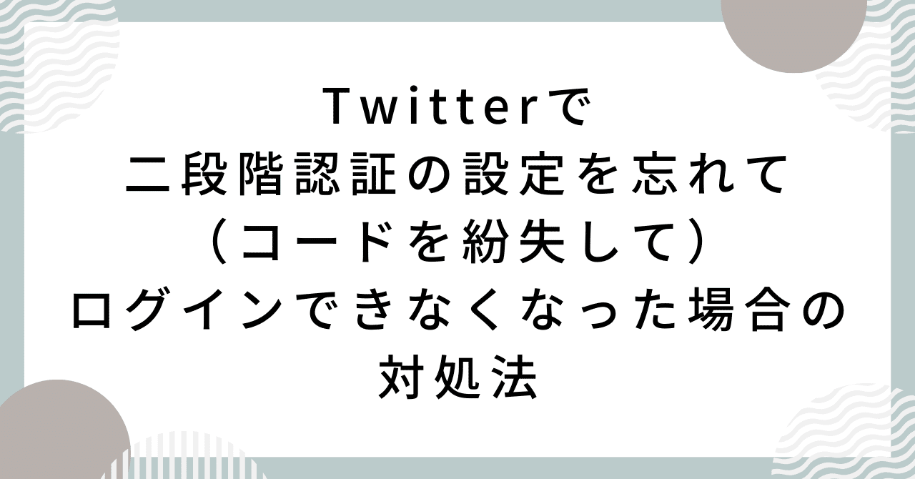 Twitterで二段階認証の設定を忘れて（コードを紛失して）ログインでき