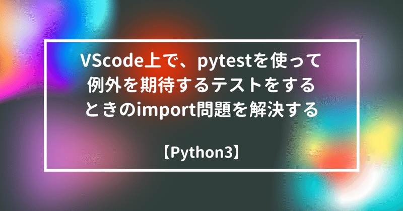 【Python3】VScode上で、pytestを使って例外を期待するテストをするときのimport問題を解決する